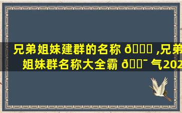 兄弟姐妹建群的名称 🐋 ,兄弟姐妹群名称大全霸 🐯 气2020